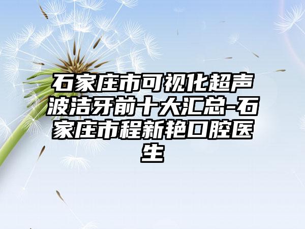 石家庄市可视化超声波洁牙前十大汇总-石家庄市程新艳口腔医生