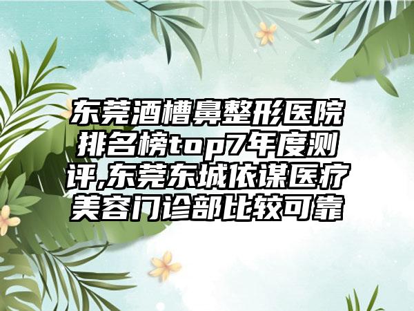 东莞酒槽鼻整形医院排名榜top7年度测评,东莞东城依谋医疗美容门诊部比较可靠