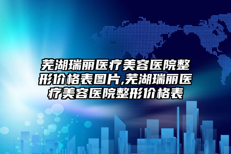 芜湖瑞丽医疗美容医院整形价格表图片,芜湖瑞丽医疗美容医院整形价格表