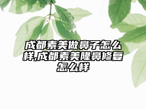 成都素美做鼻子怎么样,成都素美隆鼻修复怎么样