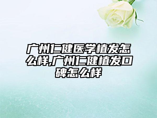 广州仁健医学植发怎么样,广州仁健植发口碑怎么样