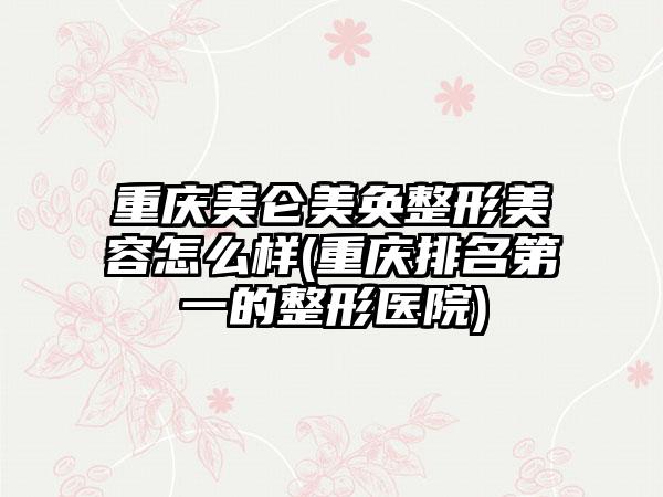 重庆美仑美奂整形美容怎么样(重庆排名第一的整形医院)