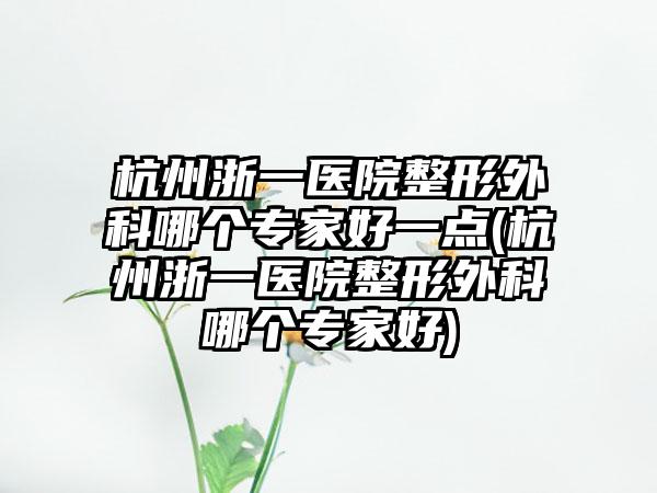 杭州浙一医院整形外科哪个骨干医生好一点(杭州浙一医院整形外科哪个骨干医生好)