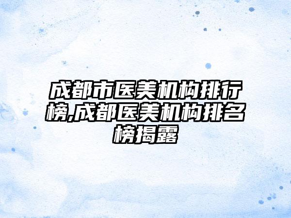 成都市医美机构排行榜,成都医美机构排名榜揭露