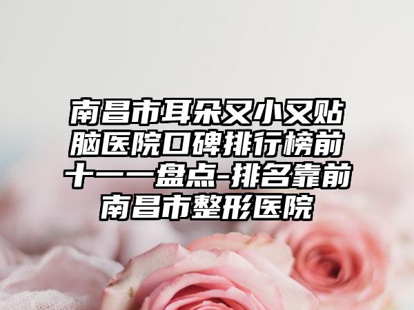 南昌市耳朵又小又贴脑医院口碑排行榜前十一一盘点-排名靠前南昌市整形医院