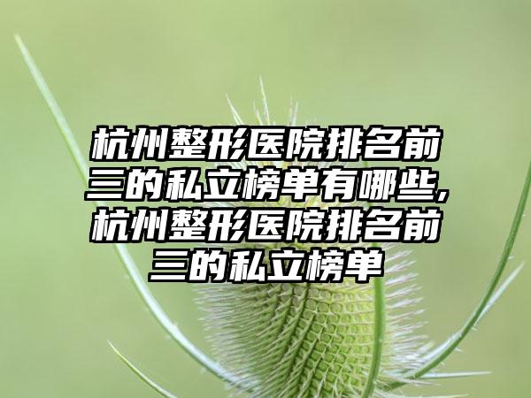 杭州整形医院排名前三的私立榜单有哪些,杭州整形医院排名前三的私立榜单