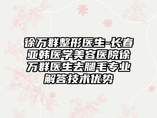 徐万群整形医生-长春亚韩医学美容医院徐万群医生去腿毛正规解答技术优势