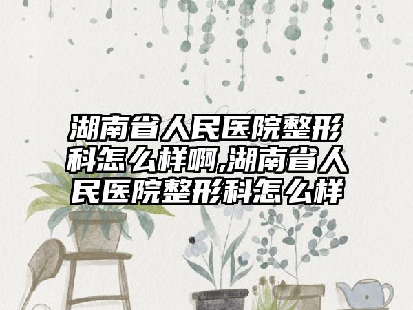 湖南省人民医院整形科怎么样啊,湖南省人民医院整形科怎么样