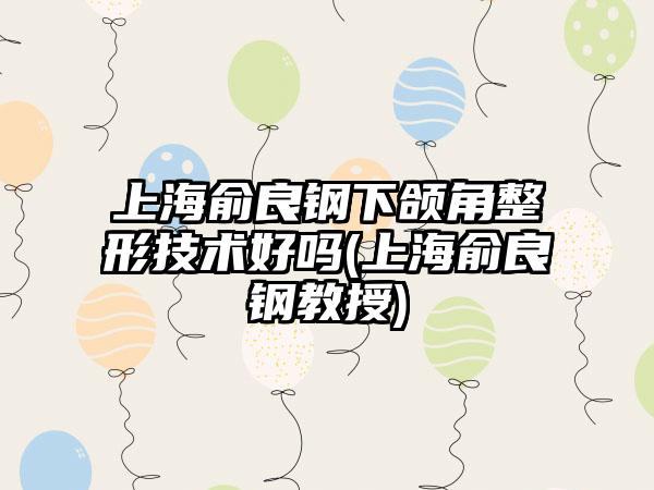 上海俞良钢下颌角整形技术好吗(上海俞良钢教授)