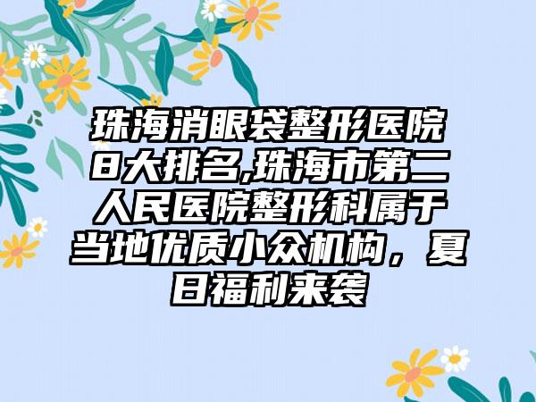 珠海消眼袋整形医院8大排名,珠海市第二人民医院整形科属于当地优质小众机构，夏日福利来袭