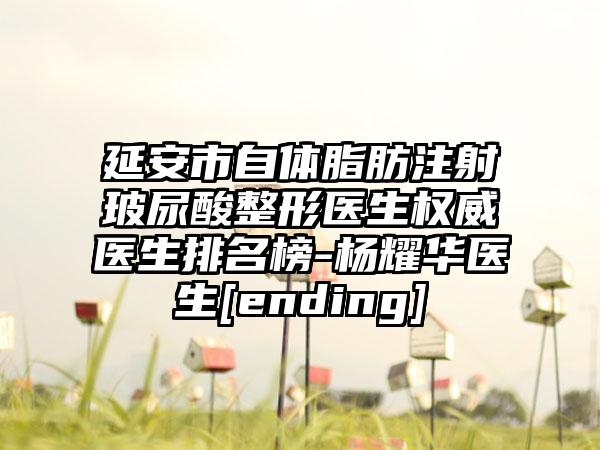 延安市自体脂肪注射玻尿酸整形医生权威医生排名榜-杨耀华医生[ending]