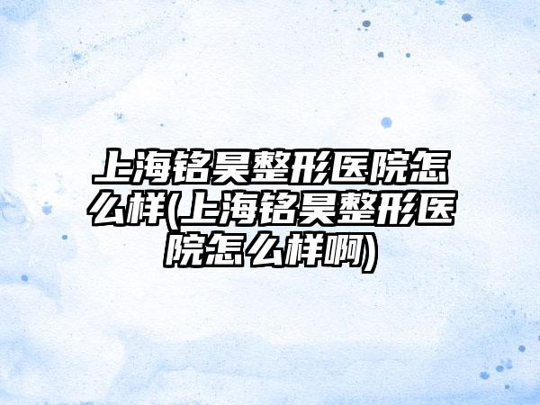 上海铭昊整形医院怎么样(上海铭昊整形医院怎么样啊)