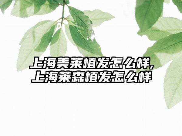 上海美莱植发怎么样,上海莱森植发怎么样