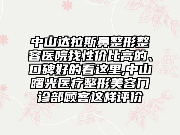 中山达拉斯鼻整形整容医院找性价比高的、口碑好的看这里,中山曙光医疗整形美容门诊部顾客这样评价