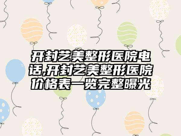 开封艺美整形医院电话,开封艺美整形医院价格表一览完整曝光