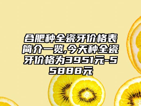 合肥种全瓷牙价格表简介一览,今天种全瓷牙价格为3951元-55888元