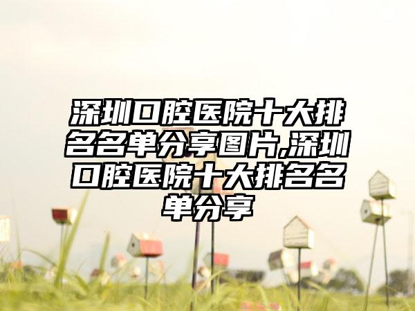 深圳口腔医院十大排名名单分享图片,深圳口腔医院十大排名名单分享