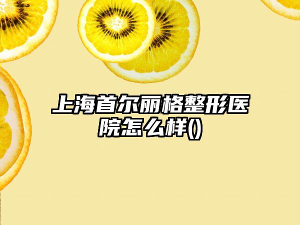 上海首尔丽格整形医院怎么样()