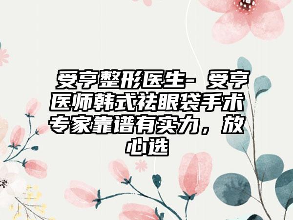 韓受亨整形医生-韓受亨医师韩式祛眼袋手术骨干医生靠谱有实力，放心选