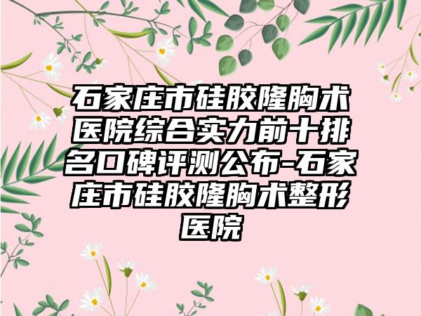 石家庄市硅胶隆胸术医院综合实力前十排名口碑评测公布-石家庄市硅胶隆胸术整形医院