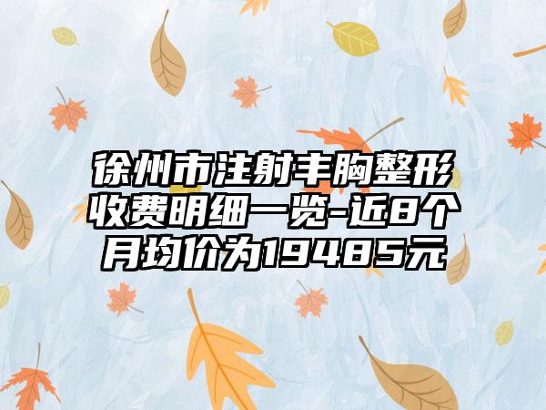 徐州市注射丰胸整形收费明细一览-近8个月均价为19485元