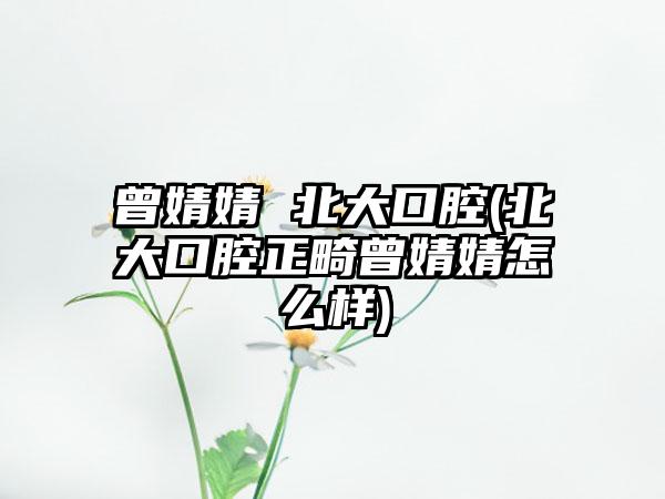 曾婧婧 北大口腔(北大口腔正畸曾婧婧怎么样)