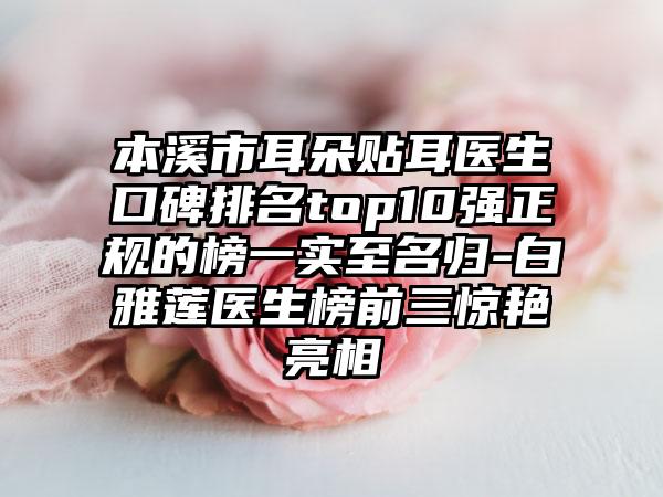 本溪市耳朵贴耳医生口碑排名top10强正规的榜一实至名归-白雅莲医生榜前三惊艳亮相