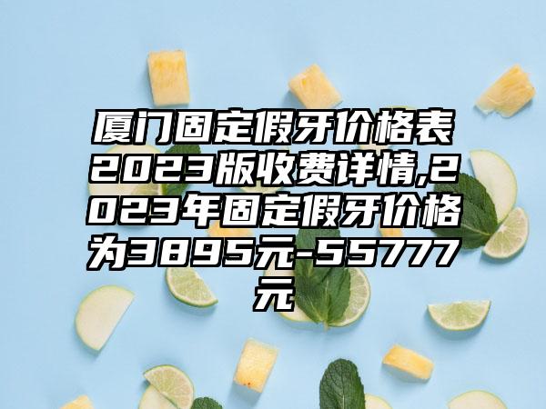 厦门固定假牙价格表2023版收费详情,2023年固定假牙价格为3895元-55777元