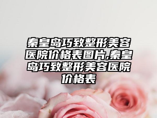 秦皇岛巧致整形美容医院价格表图片,秦皇岛巧致整形美容医院价格表