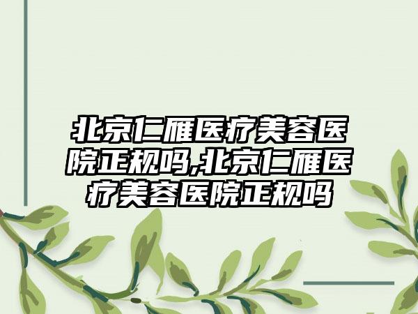 北京仁雁医疗美容医院正规吗,北京仁雁医疗美容医院正规吗