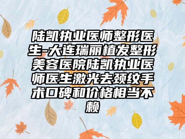 陆凯执业医师整形医生-大连瑞丽植发整形美容医院陆凯执业医师医生激光去颈纹手术口碑和价格相当不赖