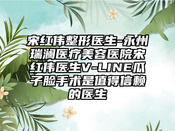 宋红伟整形医生-永州瑞澜医疗美容医院宋红伟医生V-LINE瓜子脸手术是值得信赖的医生