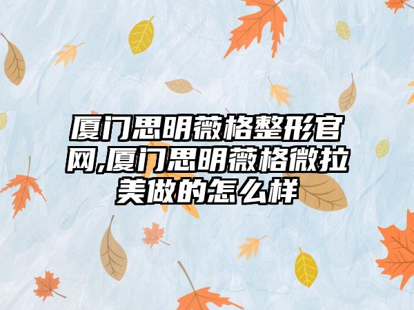 厦门思明薇格整形官网,厦门思明薇格微拉美做的怎么样