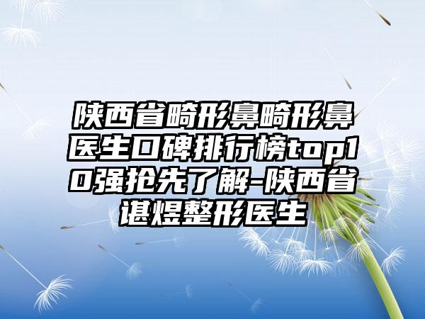 陕西省畸形鼻畸形鼻医生口碑排行榜top10强抢先了解-陕西省谌煜整形医生