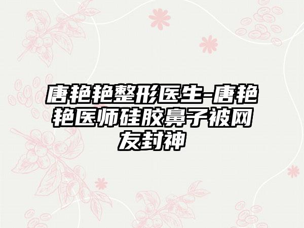 唐艳艳整形医生-唐艳艳医师硅胶鼻子被网友封神