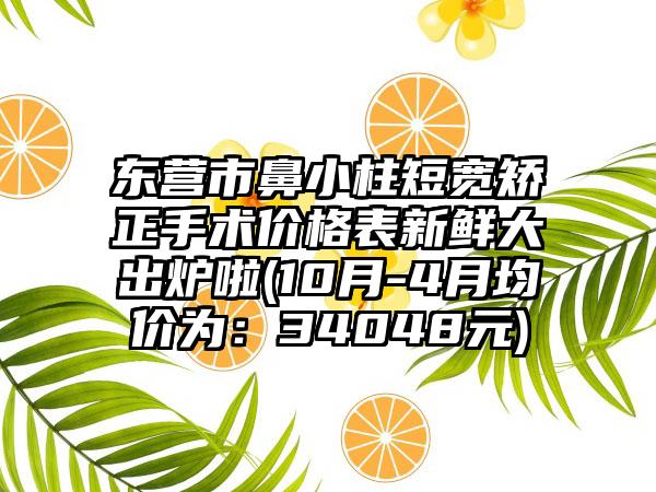 东营市鼻小柱短宽矫正手术价格表新鲜大出炉啦(10月-4月均价为：34048元)