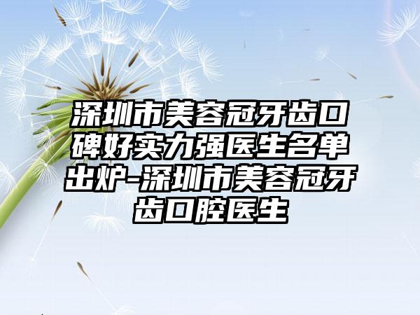 深圳市美容冠牙齿口碑好实力强医生名单出炉-深圳市美容冠牙齿口腔医生