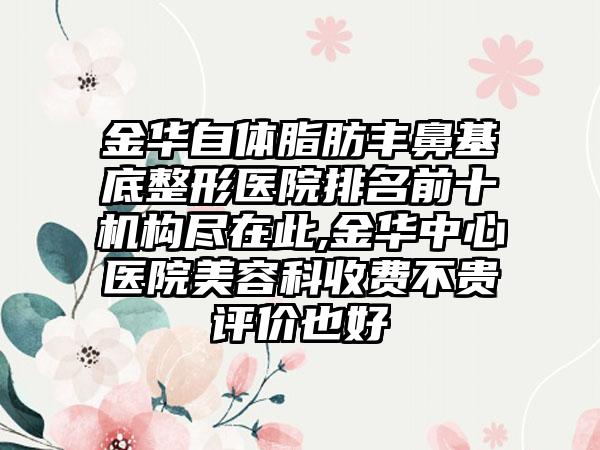 金华自体脂肪丰鼻基底整形医院排名前十机构尽在此,金华中心医院美容科收费不贵评价也好