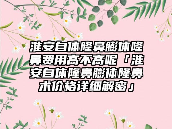 淮安自体隆鼻膨体隆鼻费用高不高呢「淮安自体隆鼻膨体隆鼻术价格详细解密」