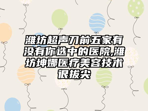 潍坊超声刀前五家有没有你选中的医院,潍坊坤娜医疗美容技术很拔尖