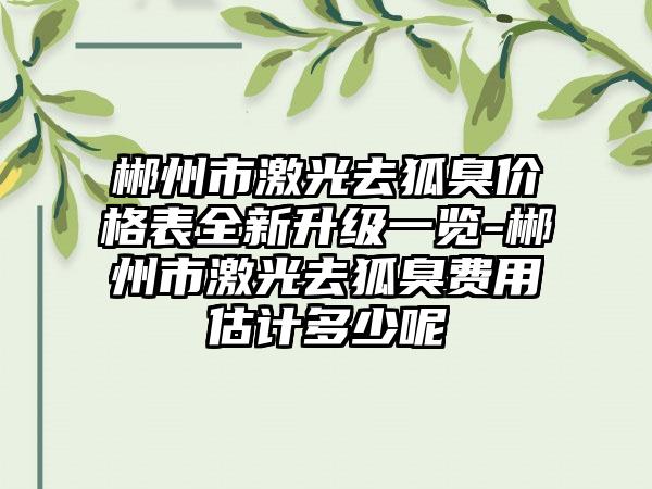 郴州市激光去狐臭价格表全新升级一览-郴州市激光去狐臭费用估计多少呢