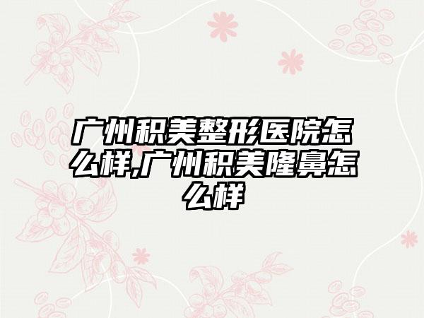 广州积美整形医院怎么样,广州积美隆鼻怎么样