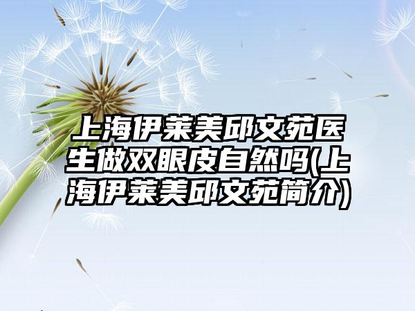 上海伊莱美邱文苑医生做双眼皮自然吗(上海伊莱美邱文苑简介)