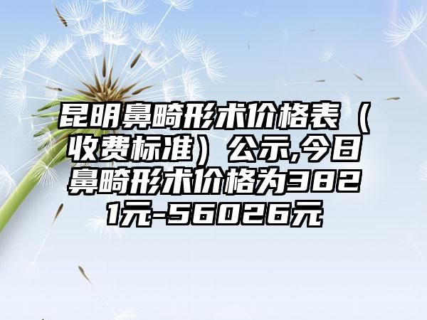 昆明鼻畸形术价格表（收费标准）公示,今日鼻畸形术价格为3821元-56026元