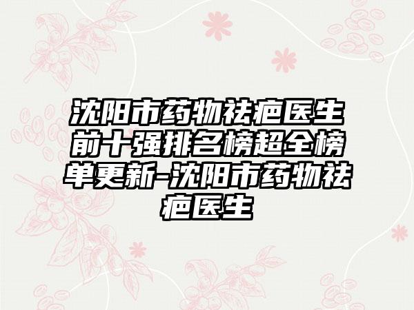 沈阳市药物祛疤医生前十强排名榜超全榜单更新-沈阳市药物祛疤医生