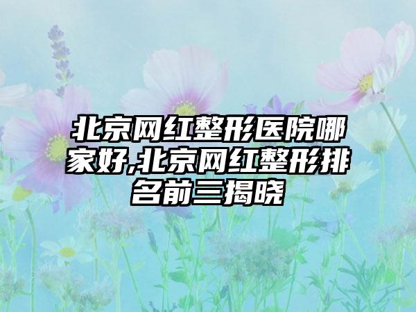 北京网红整形医院哪家好,北京网红整形排名前三揭晓