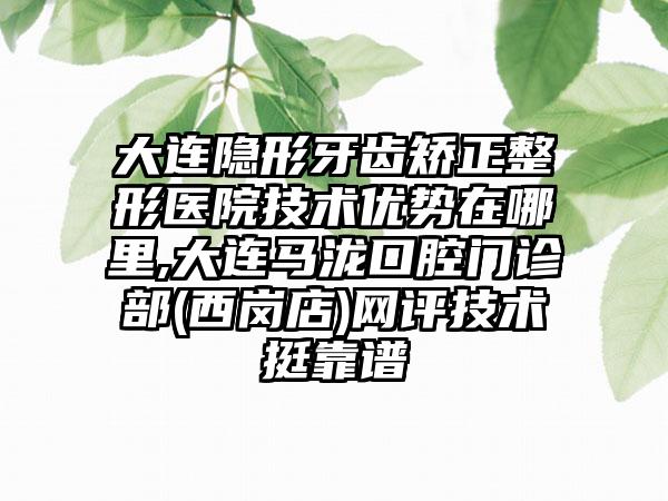 大连隐形牙齿矫正整形医院技术优势在哪里,大连马泷口腔门诊部(西岗店)网评技术挺靠谱