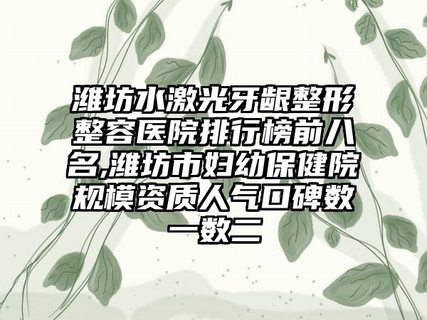 潍坊水激光牙龈整形整容医院排行榜前八名,潍坊市妇幼保健院规模资质人气口碑数一数二