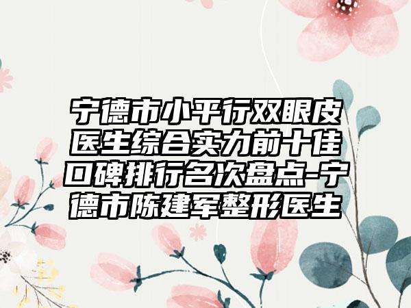 宁德市小平行双眼皮医生综合实力前十佳口碑排行名次盘点-宁德市陈建军整形医生