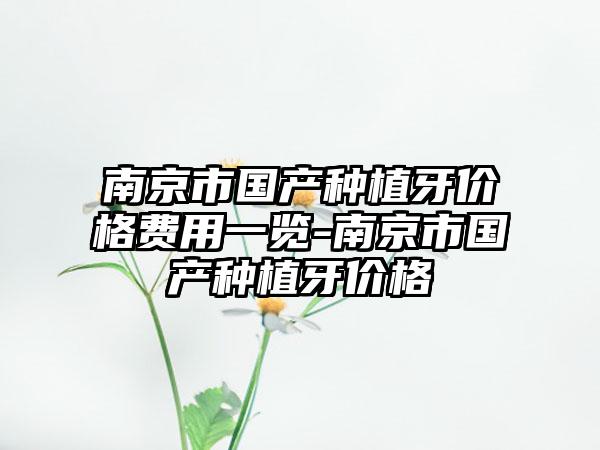 南京市国产种植牙价格费用一览-南京市国产种植牙价格